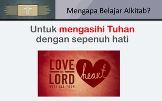 Mengapa Belajar Alkitab?
Untuk mengasihi Tuhan
dengan sepenuh hati
 