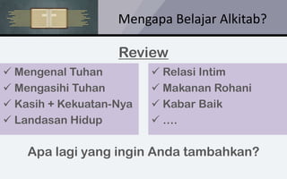 Mengapa Belajar Alkitab?
✓ Mengenal Tuhan
✓ Mengasihi Tuhan
✓ Kasih + Kekuatan-Nya
✓ Landasan Hidup
✓ Relasi Intim
✓ Makanan Rohani
✓ Kabar Baik
✓ ….
Review
Apa lagi yang ingin Anda tambahkan?
 