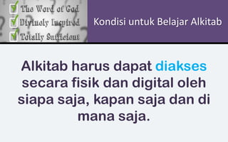 Kondisi untuk Belajar Alkitab
Alkitab harus dapat diakses
secara fisik dan digital oleh
siapa saja, kapan saja dan di
mana saja.
 