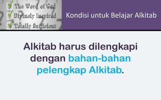 Kondisi untuk Belajar Alkitab
Alkitab harus dilengkapi
dengan bahan-bahan
pelengkap Alkitab.
 
