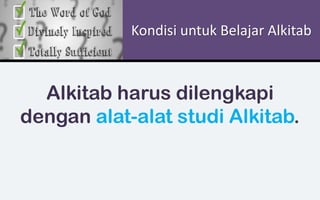 Kondisi untuk Belajar Alkitab
Alkitab harus dilengkapi
dengan alat-alat studi Alkitab.
 