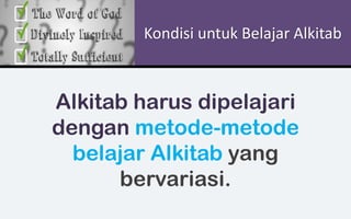 Kondisi untuk Belajar Alkitab
Alkitab harus dipelajari
dengan metode-metode
belajar Alkitab yang
bervariasi.
 