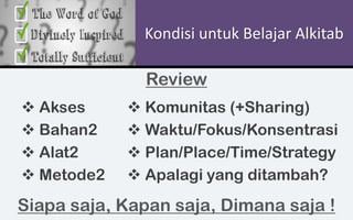 Kondisi untuk Belajar Alkitab
❖ Akses
❖ Bahan2
❖ Alat2
❖ Metode2
❖ Komunitas (+Sharing)
❖ Waktu/Fokus/Konsentrasi
❖ Plan/Place/Time/Strategy
❖ Apalagi yang ditambah?
Review
Siapa saja, Kapan saja, Dimana saja !
 
