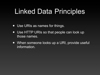 Linked Data Principles
•   Use URIs as names for things.

•   Use HTTP URIs so that people can look up
    those names.

•...