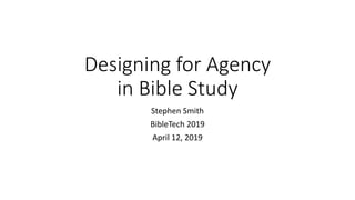 Designing for Agency
in Bible Study
Stephen Smith
BibleTech 2019
April 12, 2019
 