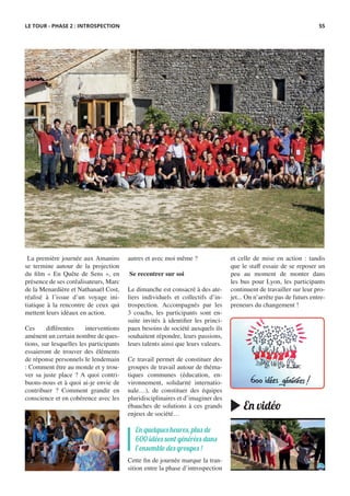 En vidéo
 La première journée aux Amanins
se termine autour de la projection
du film « En Quête de Sens », en
présence de ses coréalisateurs, Marc
de la Menardière et Nathanaël Cost,
réalisé à l’issue d’un voyage ini-
tiatique à la rencontre de ceux qui
mettent leurs idéaux en action.
 
Ces différentes interventions
amènent un certain nombre de ques-
tions, sur lesquelles les participants
essaieront de trouver des éléments
de réponse personnels le lendemain
: Comment être au monde et y trou-
ver sa juste place ? A quoi contri-
buons-nous et à quoi ai-je envie de
contribuer ? Comment grandir en
conscience et en cohérence avec les
autres et avec moi même ?
 Se recentrer sur soi
Le dimanche est consacré à des ate-
liers individuels et collectifs d’in-
trospection. Accompagnés par les
3 coachs, les participants sont en-
suite invités à identifier les princi-
paux besoins de société auxquels ils
souhaitent répondre, leurs passions,
leurs talents ainsi que leurs valeurs.
 
Ce travail permet de constituer des
groupes de travail autour de théma-
tiques communes (éducation, en-
vironnement, solidarité internatio-
nale…), de constituer des équipes
pluridisciplinaires et d’imaginer des
ébauches de solutions à ces grands
enjeux de société…
 
Cette fin de journée marque la tran-
sition entre la phase d’introspection
En quelques heures, plus de
600 idées sont générées dans
l’ensemble des groupes !
et celle de mise en action  : tandis
que le staff essaie de se reposer un
peu au moment de monter dans
les bus pour Lyon, les participants
continuent de travailler sur leur pro-
jet... On n’arrête pas de futurs entre-
preneurs du changement !
LE TOUR - PHASE 2 : INTROSPECTION 55
 