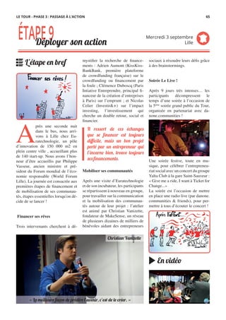 mystifier la recherche de finance-
ments : Adrien Aumont (KissKiss-
BankBank, première plateforme
de crowdfunding française) sur le
crowdfunding ou financement par
la foule ; Clémence Duboscq (Paris
Intiative Entreprendre, principal fi-
nanceur de la création d’entreprises
à Paris) sur l’emprunt ; et Nicolas
Celier (Investir&+) sur l’impact
investing, l’investissement qui
cherche un double retour, social et
financier.
Mobiliser ses communautés
Après une visite d’Euratechnologie
et de son incubateur, les participants
se répartissent à nouveau en groupe,
pour travailler sur la communication
et la mobilisation des communau-
tés autour de leur projet : l’atelier
est animé par Christian Vanizette,
fondateur de MakeSense, un réseau
de plusieurs dizaines de milliers de
bénévoles aidant des entrepreneurs
A
près une seconde nuit
dans le bus, nous arri-
vons à Lille chez Eu-
ratechnologie, un pôle
d’innovation de 150 000 m2 en
plein centre ville , accueillant plus
de 140 start-up. Nous avons l’hon-
neur d’être accueillis par Philippe
Vasseur, ancien ministre et pré-
sident du Forum mondial de l’éco-
nomie responsable (World Forum
Lille). La journée est consacrée aux
premières étapes de financement et
de mobilisation de ses communau-
tés, étapes essentielles lorsqu’on dé-
cide de se lancer !
 Financer ses rêves
Trois intervenants cherchent à dé-
sociaux à résoudre leurs défis grâce
à des brainstormings.
 
Soirée Le Live !
Après 9 jours très intenses… les
participants décompressent le
temps d’une soirée à l’occasion de
la 5ème
 soirée grand public du Tour,
organisée en partenariat avec da-
none.communities !
Une soirée festive, toute en mu-
sique, pour célébrer l’entrepreneu-
riat social avec un concert du groupe
Yalta Club à la gare Saint-Sauveur :
« Give me a ride, I want à Ticket for
Change...»
La soirée est l’occasion de mettre
en place une radio live (par danone.
communities & friends), pour per-
mettre à tous d’écouter le concert !
Il ressort de ces échanges
que se financer est toujours
diﬃcile, mais un bon projet
porté par un entrepreneur qui
l’incarne bien, trouve toujours
ses financements.
ÉTAPE9Déployer son action
Mercredi 3 septembre
Lille
L'étape en bref
En vidéo
« La meilleure façon de prédire l’avenir, c’est de le créer. »
Christian Vanizette
LE TOUR - PHASE 3 : PASSAGE À L’ACTION 65
 