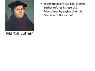Martin Luther •  In debate against Dr Eck, Martin Luther refutes his use of 2 Maccabees by saying that it is “outside of the canon”. 