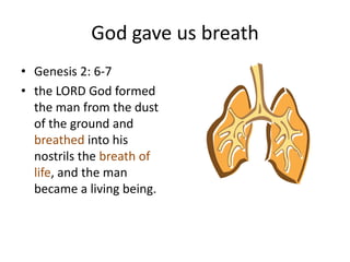 God gave us breath
• Genesis 2: 6-7
• the LORD God formed
  the man from the dust
  of the ground and
  breathed into his
  nostrils the breath of
  life, and the man
  became a living being.
 