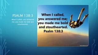 PSALM 138:3
When I called, you answered
me; you made me bold and
stouthearted.
 