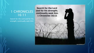 1 CHRONICLES
16:11
Search for the Lord and for His
strength; continually seek Him.
 