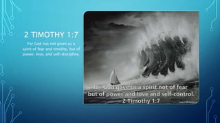 2 TIMOTHY 1:7
For God has not given us a
spirit of fear and timidity, but of
power, love, and self-discipline.
 