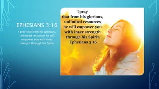 EPHESIANS 3:16
I pray that from his glorious,
unlimited resources he will
empower you with inner
strength through his Spirit.
 