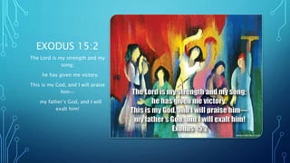 EXODUS 15:2
The Lord is my strength and my
song;
he has given me victory.
This is my God, and I will praise
him—
my father’s God, and I will
exalt him!
 