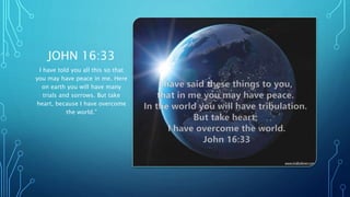 JOHN 16:33
I have told you all this so that
you may have peace in me. Here
on earth you will have many
trials and sorrows. But take
heart, because I have overcome
the world.”
 