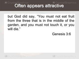 Often appears attractive 
but God did say, “You must not eat fruit 
from the three that is in the middle of the 
garden, and you must not touch it, or you 
will die.” 
Genesis 3:6 
 