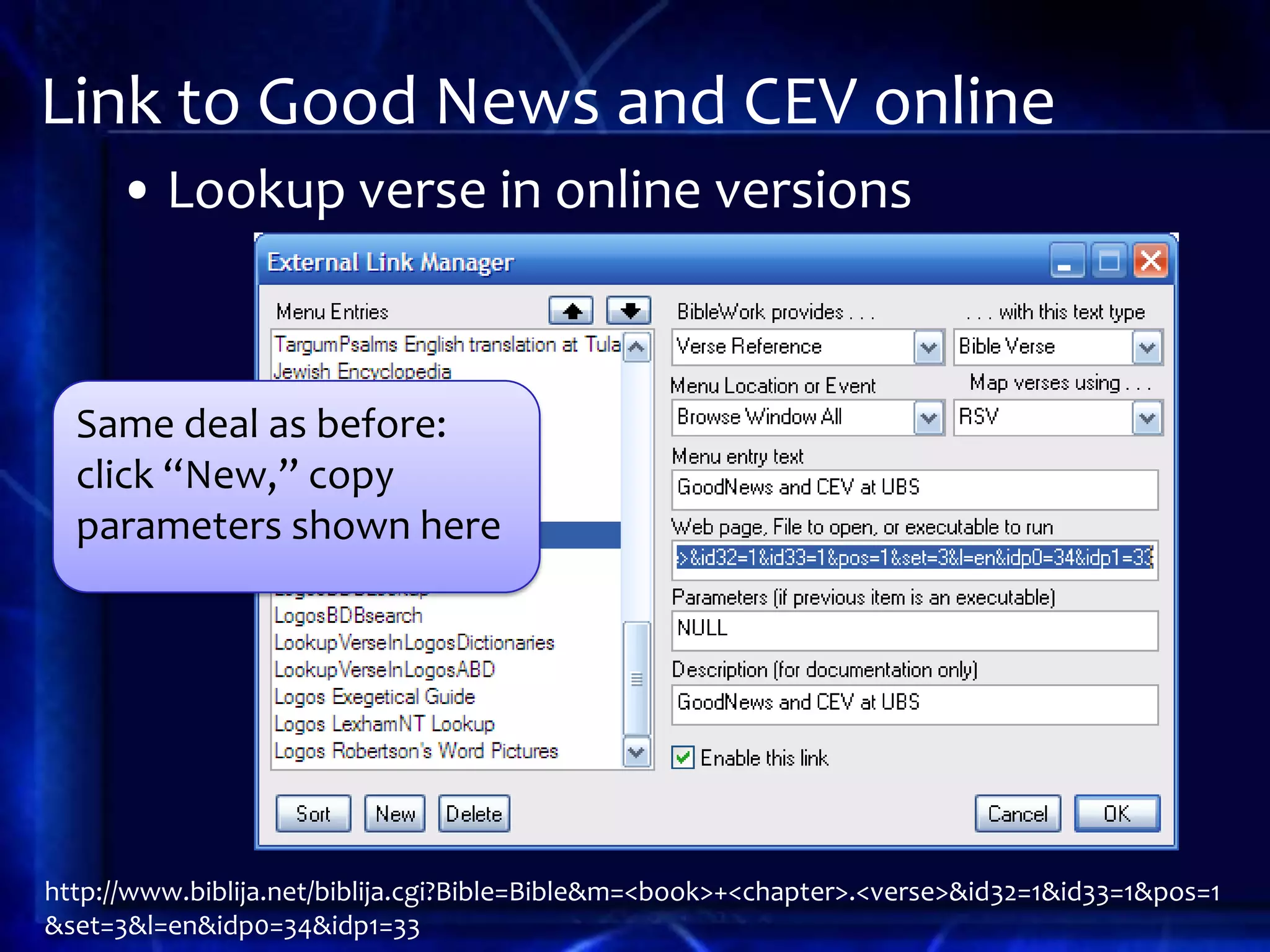 Link to Good News and CEV online
     • Lookup verse in online versions



  Same deal as before:
  click “New,” copy
  parameters shown here




http://www.biblija.net/biblija.cgi?Bible=Bible&m=<book>+<chapter>.<verse>&id32=1&id33=1&pos=1
&set=3&l=en&idp0=34&idp1=33
 