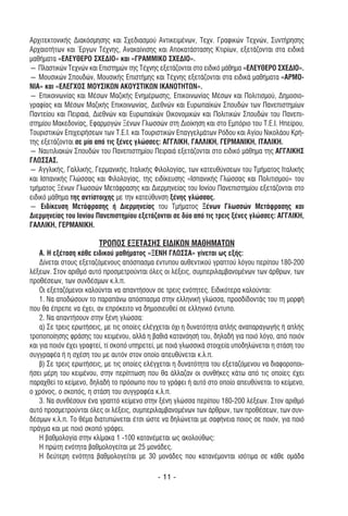 Αρχιτεκτονικής ∆ιακόσµησης και Σχεδιασµού Αντικειµένων, Τεχν. Γραφικών Τεχνών, Συντήρησης
Αρχαιοτήτων και Έργων Τέχνης, Ανακαίνισης και Αποκατάστασης Κτιρίων, εξετάζονται στα ειδικά
µαθήµατα «ΕΛΕΥΘΕΡΟ ΣΧΕ∆ΙΟ» και «ΓΡΑΜΜΙΚΟ ΣΧΕ∆ΙΟ».
― Πλαστικών Τεχνών και Επιστηµών της Τέχνης εξετάζονται στο ειδικό µάθηµα «ΕΛΕΥΘΕΡΟ ΣΧΕ∆ΙΟ».
― Μουσικών Σπουδών, Μουσικής Επιστήµης και Τέχνης εξετάζονται στα ειδικά µαθήµατα «ΑΡΜΟ-
ΝΙΑ» και «ΕΛΕΓΧΟΣ ΜΟΥΣΙΚΩΝ ΑΚΟΥΣΤΙΚΩΝ ΙΚΑΝΟΤΗΤΩΝ».
― Επικοινωνίας και Μέσων Μαζικής Ενηµέρωσης, Επικοινωνίας Μέσων και Πολιτισµού, ∆ηµοσιο-
γραφίας και Μέσων Μαζικής Επικοινωνίας, ∆ιεθνών και Ευρωπαϊκών Σπουδών των Πανεπιστηµίων
Παντείου και Πειραιά, ∆ιεθνών και Ευρωπαϊκών Οικονοµικών και Πολιτικών Σπουδών του Πανεπι-
στηµίου Μακεδονίας, Εφαρµογών Ξένων Γλωσσών στη ∆ιοίκηση και στο Εµπόριο του T.E.I. Ηπείρου,
Τουριστικών Επιχειρήσεων των T.E.I. και Τουριστικών Επαγγελµάτων Ρόδου και Αγίου Νικολάου Κρή-
της εξετάζονται σε µία από τις ξένες γλώσσες: ΑΓΓΛΙΚΗ, ΓΑΛΛΙΚΗ, ΓΕΡΜΑΝΙΚΗ, ΙΤΑΛΙΚΗ.
― Ναυτιλιακών Σπουδών του Πανεπιστηµίου Πειραιά εξετάζονται στο ειδικό µάθηµα της ΑΓΓΛΙΚΗΣ
ΓΛΩΣΣΑΣ.
― Αγγλικής, Γαλλικής, Γερµανικής, Ιταλικής Φιλολογίας, των κατευθύνσεων του Τµήµατος Ιταλικής
και Ισπανικής Γλώσσας και Φιλολογίας, της ειδίκευσης «Ισπανικής Γλώσσας και Πολιτισµού» του
τµήµατος Ξένων Γλωσσών Μετάφρασης και ∆ιερµηνείας του Ιονίου Πανεπιστηµίου εξετάζονται στο
ειδικό µάθηµα της αντίστοιχης µε την κατεύθυνση ξένης γλώσσας.
― Ειδίκευση Μετάφρασης ή ∆ιερµηνείας του Τµήµατος Ξένων Γλωσσών Μετάφρασης και
∆ιερµηνείας του Ιονίου Πανεπιστηµίου εξετάζονται σε δύο από τις τρεις ξένες γλώσσες: ΑΓΓΛΙΚΗ,
ΓΑΛΛΙΚΗ, ΓΕΡΜΑΝΙΚΗ.

                        ΤΡΟΠΟΣ ΕΞΕΤΑΣΗΣ ΕΙ∆ΙΚΩΝ ΜΑΘΗΜΑΤΩΝ
    Α. Η εξέταση κάθε ειδικού µαθήµατος «ΞΕΝΗ ΓΛΩΣΣΑ» γίνεται ως εξής:
    ∆ίνεται στους εξεταζόµενους απόσπασµα έντυπου αυθεντικού γραπτού λόγου περίπου 180-200
λέξεων. Στον αριθµό αυτό προσµετρούνται όλες οι λέξεις, συµπεριλαµβανοµένων των άρθρων, των
προθέσεων, των συνδέσµων κ.λ.π.
    Οι εξεταζόµενοι καλούνται να απαντήσουν σε τρεις ενότητες. Ειδικότερα καλούνται:
    1. Να αποδώσουν το παραπάνω απόσπασµα στην ελληνική γλώσσα, προσδίδοντάς του τη µορφή
που θα έπρεπε να έχει, αν επρόκειτο να δηµοσιευθεί σε ελληνικό έντυπο.
    2. Να απαντήσουν στην ξένη γλώσσα:
    α) Σε τρεις ερωτήσεις, µε τις οποίες ελέγχεται όχι η δυνατότητα απλής αναπαραγωγής ή απλής
τροποποίησης φράσης του κειµένου, αλλά η βαθιά κατανόησή του, δηλαδή για ποιό λόγο, από ποιόν
και για ποιόν έχει γραφτεί, τί σκοπό υπηρετεί, µε ποιά γλωσσικά στοιχεία υποδηλώνεται η στάση του
συγγραφέα ή η σχέση του µε αυτόν στον οποίο απευθύνεται κ.λ.π.
    β) Σε τρεις ερωτήσεις, µε τις οποίες ελέγχεται η δυνατότητα του εξεταζόµενου να διαφοροποι-
ήσει µέρη του κειµένου, στην περίπτωση που θα άλλαζαν οι συνθήκες κάτω από τις οποίες έχει
παραχθεί το κείµενο, δηλαδή το πρόσωπο που το γράφει ή αυτό στο οποίο απευθύνεται το κείµενο,
ο χρόνος, ο σκοπός, η στάση του συγγραφέα κ.λ.π.
    3. Να συνθέσουν ένα γραπτό κείµενο στην ξένη γλώσσα περίπου 180-200 λέξεων. Στον αριθµό
αυτό προσµετρούνται όλες οι λέξεις, συµπεριλαµβανοµένων των άρθρων, των προθέσεων, των συν-
δέσµων κ.λ.π. Το θέµα διατυπώνεται έτσι ώστε να δηλώνεται µε σαφήνεια ποιος σε ποιόν, για ποιό
πράγµα και µε ποιό σκοπό γράφει.
    Η βαθµολογία στην κλίµακα 1 -100 κατανέµεται ως ακολούθως:
    Η πρώτη ενότητα βαθµολογείται µε 25 µονάδες.
    Η δεύτερη ενότητα βαθµολογείται µε 30 µονάδες που κατανέµονται ισότιµα σε κάθε οµάδα

                                             - 11 -
 