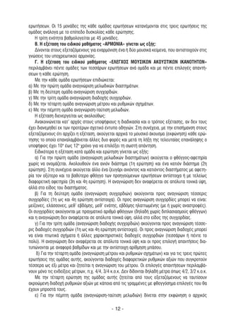 ερωτήσεων. Οι 15 µονάδες της κάθε οµάδας ερωτήσεων κατανέµονται στις τρεις ερωτήσεις της
οµάδας ανάλογα µε το επίπεδο δυσκολίας κάθε ερώτησης.
    Η τρίτη ενότητα βαθµολογείται µε 45 µονάδες.
    Β. Η εξέταση του ειδικού µαθήµατος «ΑΡΜΟΝΙΑ» γίνεται ως εξής:
    ∆ίνονται στους εξεταζόµενους για εναρµόνιση ένα ή δύο µουσικά κείµενα, που αντιστοιχούν στις
γνώσεις του υποχρεωτικού αρµονίας.
    Γ. Η εξέταση του ειδικού µαθήµατος «ΕΛΕΓΧΟΣ ΜΟΥΣΙΚΩΝ ΑΚΟΥΣΤΙΚΩΝ ΙΚΑΝΟΤΗΤΩΝ»
περιλαµβάνει πέντε οµάδες των τεσσάρων ερωτήσεων ανά οµάδα και µε πέντε επιλογές απαντή-
σεων η κάθε ερώτηση.
    Με την κάθε οµάδα ερωτήσεων επιδιώκεται:
α) Με την πρώτη οµάδα αναγνώριση µελωδικών διαστηµάτων.
β) Με τη δεύτερη οµάδα αναγνώριση συγχορδιών.
γ) Με την τρίτη οµάδα αναγνώριση διαδοχής συγχορδιών.
δ) Με την τέταρτη οµάδα αναγνώριση µέτρου και ρυθµικών σχηµάτων.
ε) Με την πέµπτη οµάδα αναγνώριση-ταύτιση µελωδιών.
    Η εξέταση διενεργείται ως ακολούθως:
    Ανακοινώνεται κατ' αρχάς στους υποψήφιους η διαδικασία και ο τρόπος εξέτασης, αν δεν τους
έχει διανεµηθεί εκ των προτέρων σχετικό έντυπο οδηγιών. Στη συνέχεια, µε την επισήµανση στους
εξεταζόµενους ότι αρχίζει η εξέταση, ακούγεται αρχικά το µουσικό άκουσµα (εκφώνηση) κάθε ερώ-
τησης το οποίο επαναλαµβάνεται άλλες δυο φορές και µετά τη λήξη της τελευταίας επανάληψης ο
υποψήφιος έχει 10" έως 12" χρόνο για να επιλέξει τη σωστή απάντηση.
    Ειδικότερα η εξέταση κατά οµάδα και ερώτηση γίνεται ως εξής:
    α) Για την πρώτη οµάδα (αναγνώριση µελωδικών διαστηµάτων) ακούγεται ο φθόγγος-αφετηρία
χωρίς να ονοµάζεται. Ακολουθούν ένα ανιόν διάστηµα (1η ερώτηση) και ένα κατιόν διάστηµα (2η
ερώτηση). Στη συνέχεια ακούγεται άλλο ένα ζευγάρι ανιόντος και κατιόντος διαστήµατος µε αφετη-
ρία τον οξύτερο και το βαθύτερο φθόγγο των προηγούµενων ερωτήσεων αντίστοιχα ή µε τελείως
διαφορετική αφετηρία (3η και 4η ερώτηση). Η αναγνώριση δεν αναφέρεται σε απόλυτα τονικά ύψη,
αλλά στο είδος του διαστήµατος.
    β) Για τη δεύτερη οµάδα (αναγνώριση συγχορδιών) ακούγονται προς αναγνώριση τέσσερις
συγχορδίες (1η ως και 4η ερώτηση αντίστοιχα). Οι προς αναγνώριση συγχορδίες µπορεί να είναι:
µείζονες, ελάσσονες, µεθ' εβδόµης, µεθ' ενάτης, εβδόµης ηλαττωµένης (µε ή χωρίς αναστροφές).
Οι συγχορδίες ακούγονται µε πραγµατικό αριθµό φθόγγων (δηλαδή χωρίς διπλασιασµούς φθόγγων)
και η αναγνώριση δεν αναφέρεται σε απόλυτα τονικά ύψη, αλλά στο είδος της συγχορδίας.
    γ) Για την τρίτη οµάδα (αναγνώριση διαδοχής συγχορδιών) ακούγονται προς αναγνώριση τέσσε-
ρις διαδοχές συγχορδιών (1η ως και 4η ερώτηση αντίστοιχα). Οι προς αναγνώριση διαδοχές µπορεί
να είναι πτωτικά σχήµατα ή άλλες χαρακτηριστικές διαδοχές συγχορδιών (τεσσάρων ή πέντε το
πολύ). Η αναγνώριση δεν αναφέρεται σε απόλυτα τονικά ύψη και οι προς επιλογή απαντήσεις δια-
τυπώνονται µε αναφορά βαθµίδων και µε την αντίστοιχη αρίθµηση µπάσου.
     δ) Για την τέταρτη οµάδα (αναγνώριση µέτρου και ρυθµικών σχηµάτων) και για τις τρεις πρώτες
ερωτήσεις της οµάδας αυτής, ακούγονται διαδοχές διαφορετικών ρυθµικών αξιών που συγκροτούν
τέσσερα ως έξι µέτρα και ζητείται η αναγνώριση του µέτρου. Οι επιλογές απαντήσεων περιλαµβά-
νουν µόνο τις ενδείξεις µέτρων, π.χ. 4/4, 3/4 κ.ο.κ. ∆εν δίδονται δηλαδή µέτρα όπως 4/2, 3/2 κ.ο.κ.
    Με την τέταρτη ερώτηση της οµάδας αυτής ζητείται από τους εξεταζόµενους να ταυτίσουν
ακροώµενη διαδοχή ρυθµικών αξιών µε κάποια από τις γραµµένες µε φθογγόσηµα επιλογές που θα
έχουν µπροστά τους.
    ε) Για την πέµπτη οµάδα (αναγνώριση-ταύτιση µελωδιών) δίνεται στην εκφώνηση ο αρχικός

                                              - 12 -
 