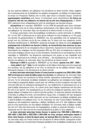 και τους γραπτούς βαθµούς των µαθηµάτων που εξετάζονται σε εθνικό επίπεδο. Ακόµη, λαµβάνει
όλα τα αναγκαία µέτρα για τη διασφάλιση της ακριβούς καταχώρησης των βαθµών στο µηχανογραφι-
κό κέντρο του Υπουργείου Παιδείας από το οποίο, αφού γίνουν οι αναγκαίοι έλεγχοι, τυπώνονται
µηχανογραφικές καταστάσεις κατά Λύκειο. Οι καταστάσεις αυτές αποστέλλονται στα Λύκεια και
ελέγχονται τόσο από τους καθηγητές του Λυκείου όσο και από τους ενδιαφερόµενους. Η «ΒΕΒΑΙ-
ΩΣΗ» χορηγείται στους ενδιαφερόµενους µετά την ολοκλήρωση των ανωτέρω ελέγχων.
    ∆ιευκρινίζεται ότι η ανωτέρω «ΒΕΒΑΙΩΣΗ» το έτος 2008 θα χορηγηθεί µόνο στους τελειοφοί-
τους του ίδιου έτους και σε όσους αποφοίτους προηγουµένων ετών λάβουν µέρος στις εξετάσεις
των µαθηµάτων της τελευταίας τάξης που εξετάζονται σε εθνικό επίπεδο το έτος αυτό.
    Οι κάτοχοι απολυτηρίου τίτλου δευτεροβάθµιας εκπαίδευσης οι οποίοι απέκτησαν τη «ΒΕΒΑΙΩ-
ΣΗ» το έτος 2007 ή παλαιότερα και οι οποίοι φέτος επιθυµούν να είναι υποψήφιοι µε το 10% χωρίς
νέα εξέταση, θα χρησιµοποιήσουν τη «ΒΕΒΑΙΩΣΗ» που τους χορηγήθηκε στην πιο πρόσφατη συµ-
µετοχή τους στις εξετάσεις και δε θα τους εκδοθεί νέα. Σε όσους από τους αποφοίτους αυτούς
απώλεσαν αποδεδειγµένα τη «ΒΕΒΑΙΩΣΗ» χορηγείται αντίγραφο της παλιάς στο οποίο αναγράφεται
χειρόγραφα από το ∆ιευθυντή του Λυκείου η ένδειξη «σε αντικατάσταση λόγω απώλειας της πρω-
τότυπης», σφραγίζεται δε και υπογράφεται όπως η πρωτότυπη. Σηµειώνεται ότι γίνεται ηλεκτρονική
διασταύρωση των υποψηφίων των δύο κατηγοριών (90% και 10%) ώστε να αποφεύγεται η περίπτω-
ση να είναι υποψήφιος κάποιος και µε τις δύο κατηγορίες. Εξυπακούεται ότι για αποφοίτους που δεν
παρέλαβαν τη «ΒΕΒΑΙΩΣΗ» που δικαιούνταν προηγούµενο έτος µπορεί να τους παραδοθεί αυτή
φέτος. Στην περίπτωση αυτή η ένδειξη «έτος εξέτασης...» θα συµπληρώνεται µε το έτος που εξε-
τάστηκε στα µαθήµατα της τελευταίας τάξης που εξετάζονται σε εθνικό επίπεδο.
    Ειδικότερα το 2008 θα χορηγηθεί η «ΒΕΒΑΙΩΣΗ» µε την ένδειξη «σχολικό έτος 2007 - 2008»:
― στους µαθητές της Γ’ τάξης που θα προαχθούν και θα λάβουν απολυτήριο µετά από συµµετοχή
στις εξετάσεις των έξι µαθηµάτων (ή των επτά, αν εξεταστούν και στο µάθηµα επιλογής «Αρχές
Οικονοµικής Θεωρίας») που διενεργούνται σε εθνικό επίπεδο,
― σε όσους απέκτησαν απολυτήριο Ενιαίου ή Γενικού Λυκείου το σχολικό έτος 2005-2006 ή 2006-
2007 αντίστοιχα και οι οποίοι θα λάβουν µέρος στις εξετάσεις των µαθηµάτων της τελευταίας τάξης
του Γενικού Λυκείου που εξετάζονται σε εθνικό επίπεδο, προκειµένου να βελτιώσουν τη βαθµολο-
γία τους. Για τον υπολογισµό του βαθµού πρόσβασης των µαθηµάτων των υποψηφίων αυτών λαµβά-
νεται υπόψη ως προφορικός βαθµός ο µέσος όρος της επίδοσης των δύο τετραµήνων που είχαν στην
τελευταία τάξη πριν την ενδεχόµενη προσαρµογή του, που προβλεπόταν τα προηγούµενα έτη, µε το
γραπτό βαθµό προηγούµενου έτους. Αν ο µέσος αυτός όρος διαφέρει περισσότερο από δύο µονά-
δες από το νέο γραπτό, τότε προσαρµόζεται µε τον τρόπο που αναφέρεται παραπάνω, ώστε ο προ-
φορικός βαθµός να διαφέρει από το γραπτό κατά δύο µονάδες. Σε περίπτωση αλλαγής κατεύθυνσης
ή εξέτασης σε µάθηµα στο οποίο, για οποιονδήποτε νόµιµο λόγο, ο υποψήφιος δεν έχει προφορικό
βαθµό, λαµβάνεται υπόψη, σε κάθε περίπτωση, για τους υπολογισµούς των βαθµών πρόσβασης µόνο
ο γραπτός βαθµός στα µαθήµατα αυτά. Για τον υπολογισµό του νέου Γενικού Βαθµού Πρόσβασης,
σύµφωνα µε όσα αναφέρονται παραπάνω, ο βαθµός πρόσβασης από τη Β’ τάξη λαµβάνεται υπόψη
µόνο αν είναι µεγαλύτερος του νέου βαθµού πρόσβασης της τελευταίας τάξης (ο βαθµός πρόσβα-
σης από τη Β’ τάξη είναι πάντα αυτός που διαµορφώθηκε, µε βάση τις ισχύουσες διατάξεις, το έτος
προαγωγής από την τάξη αυτή και δεν επαναπροσδιορίζεται µε βάση τις νέες ρυθµίσεις),
― σε όσους απέκτησαν απολυτήριο Eνιαίου Λυκείου το σχολικό έτος 1999-2000 ή 2000-2001 ή
2001-2002 ή 2002-2003 ή 2003-2004 ή 2004-2005 και στους κατόχους απολυτηρίου παλαιού ή
άλλου τύπου Λυκείου, οι οποίοι θα πάρουν µέρος τον προσεχή Μάϊο στις εξετάσεις των µαθηµάτων
της τελευταίας τάξης του Γενικού Λυκείου που εξετάζονται σε εθνικό επίπεδο, προκειµένου να βελ-
τιώσουν το βαθµό τους ή να αποκτήσουν δικαίωµα πρόσβασης στην τριτοβάθµια εκπαίδευση µε το νέο

                                             -7-
 
