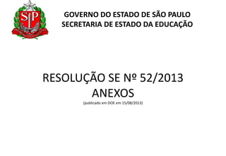GOVERNO DO ESTADO DE SÃO PAULO
SECRETARIA DE ESTADO DA EDUCAÇÃO

RESOLUÇÃO SE Nº 52/2013
ANEXOS
(publicado em DOE em 15/08/2013)

 