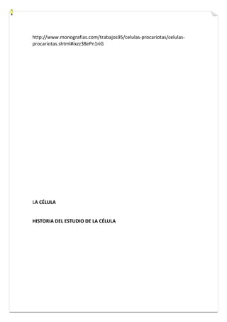 http://www.monografias.com/trabajos95/celulas-procariotas/celulas-procariotas. 
shtml#ixzz38ePn1riG 
LA CÉLULA 
HISTORIA DEL ESTUDIO DE LA CÉLULA 
 