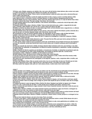 19 Entrou, pois, Gideão, preparou um cabrito e fez, com uma e efa de farinha, bolos ázimos; pôs a carne num cesto
e o caldo numa panela e, trazendo para debaixo do carvalho, lho apresentou.
20 Mas o anjo de Deus lhe disse: Toma a carne e os bolos ázimos, e põe-nos sobre esta rocha e derrama-lhes por
cima o caldo. E ele assim fez.
21 E o anjo do Senhor estendeu a ponta do cajado que tinha na mão, e tocou a carne e os bolos ázimos; então
subiu fogo da rocha, e consumiu a carne e os bolos ázimos; e o anjo do Senhor desapareceu-lhe da vista.
22 Vendo Gideão que era o anjo do Senhor, disse: Ai de mim, Senhor Deus! pois eu vi o anjo do Senhor face a face.
23 Porém o Senhor lhe disse: Paz seja contigo, não temas; não morrerás.
24 Então Gideão edificou ali um altar ao Senhor, e lhe chamou Jeová-Salom; e ainda até o dia de hoje está o altar
em Ofra dos abiezritas.
25 Naquela mesma noite, disse o Senhor a Gidão: Toma um dos bois de teu pai, a saber, o segundo boi de sete
anos, e derriba o altar de Baal, que é de teu pai, e corta a asera que está ao pé dele.
26 Edifica ao Senhor teu Deus um altar no cume deste lugar forte, na forma devida; toma o segundo boi, e o oferece
em holocausto, com a lenha da asera que cortares
27 Então Gideão tomou dez homens dentre os seus servos, e fez como o Senhor lhe dissera; porém, temendo ele a
casa de seu pai e os homens daquela cidade, não o fez de dia, mas de noite.
28 Levantando-se, pois, os homens daquela cidade, de madrugada, eis que estava o altar de Baal derribado,
cortada a asera que estivera ao pé dele, e o segundo boi oferecido no altar que fora edificado.
29 Pelo que disseram uns aos outros: Quem fez isto? E, depois de investigarem e inquirirem, disseram: Gideão,
filho de Joás, é quem fez isto.
30 Então os homens daquela cidade disseram a Joás: Tira para fora teu filho, para que morra, porque derribou o
altar de Baal e cortou a asera que estava ao pé dele.
31 Joás, porém, disse a todos os que se puseram contra ele: Contendereis vós por Baal? livrá-lo-eis vós? Qualquer
que por ele contender, ainda esta manhã será morto; se ele é deus, por si mesmo contenda, pois foi derribado o
seu altar.
32 Pelo que naquele dia chamaram a Gidão Jerubaal, dizendo: Baal contenda contra ele, pois derribou o seu altar.
33 Então todos os midianitas, os amalequitas e os filhos do oriente se ajuntaram e, passando o Jordão, acamparam
no vale de Jizreel.
34 Mas o Espírito do Senhor apoderou-se de Gideão; e tocando ele a trombeta, os abiezritas se ajuntaram após ele.
35 E enviou mensageiros por toda a tribo de Manassés, que também se ajuntou após ele; e ainda enviou
mensageiros a Aser, a Zebulom e a Naftali, que lhe saíram ao encontro.
36 Disse Gideão a Deus: Se hás de livrar a Israel por minha mão, como disseste,
37 eis que eu porei um velo de lã na eira; se o orvalho estiver somente no velo, e toda a terra ficar enxuta, então
conhecerei que hás de livrar a Israel por minha mão, como disseste.
38 E assim foi; pois, levantando-se de madrugada no dia seguinte, apertou o velo, e espremeu dele o orvalho, que
encheu uma taça.
39 Disse mais Gideão a Deus: Não se acenda contra mim a tua ira se ainda falar só esta vez. Permite que só mais
esta vez eu faça prova com o velo; rogo-te que só o velo fique enxuto, e em toda a terra haja orvalho.
40 E Deus assim fez naquela noite; pois só o velo estava enxuto, e sobre toda a terra havia orvalho.



Juízes 7
1 Então Jerubaal, que é Gideão, e todo o povo que estava com ele, levantando-se de madrugada acamparam junto à
fonte de Harode; e o arraial de Midiã estava da banda do norte, perto do outeiro de Moré, no vale.
2 Disse o Senhor a Gideão: O povo que está contigo é demais para eu entregar os midianitas em sua mão; não seja
caso que Israel se glorie contra mim, dizendo: Foi a minha própria mão que me livrou.
3 Agora, pois, apregoa aos ouvidos do povo, dizendo: Quem for medroso e tímido volte, e retire-se do monte
Gileade. Então voltaram do povo vinte e dois mil, e dez mil ficaram.
4 Disse mais o Senhor a Gideão: Ainda são muitos. Faze-os descer às águas, e ali os provarei; e será que, aquele
de que eu te disser: Este irá contigo, esse contigo irá; porém todo aquele de que eu te disser: Este não irá contigo,
esse não irá.
5 E Gideão fez descer o povo às águas. Então o Senhor lhe disse: Qualquer que lamber as águas com a língua,
como faz o cão, a esse porás de um lado; e a todo aquele que se ajoelhar para beber, porás do outro.
6 E foi o número dos que lamberam a água, levando a mão à boca, trezentos homens; mas todo o resto do povo se
ajoelhou para beber.
7 Disse ainda o Senhor a Gideão: Com estes trezentos homens que lamberam a água vos livrarei, e entregarei os
midianitas na tua mão; mas, quanto ao resto do povo, volte cada um ao seu lugar.
8 E o povo tomou na sua mão as provisões e as suas trombetas, e Gideão enviou todos os outros homens de Israel
cada um à sua tenda, porém reteve os trezentos. O arraial de Midiã estava embaixo no vale.
9 Naquela mesma noite disse o Senhor a Gideão: Levanta-te, e desce contra o arraial, porque eu o entreguei na tua
mão.
10 Mas se tens medo de descer, vai com o teu moço, Purá, ao arraial;
11 ouvirás o que dizem, e serão fortalecidas as tuas mãos para desceres contra o arraial. Então desceu ele com e
seu moço, Purá, até o posto avançado das sentinelas do arraial.
12 Os midianitas, os amalequitas, e todos os filhos do oriente jaziam no vale, como gafanhotos em multidão; e os
seus camelos eram inumeráveis, como a areia na praia do mar.
13 No momento em que Gideão chegou, um homem estava contando ao seu companheiro um sonho, e dizia: Eu
tive um sonho; eis que um pão de cevada vinha rolando sobre o arraial dos midianitas e, chegando a uma tenda,
bateu nela de sorte a fazê-la cair, e a virou de cima para baixo, e ela ficou estendida por terra.
 