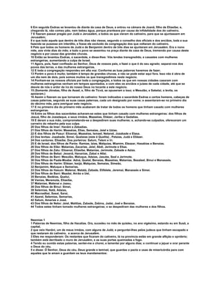 6 Em seguida Esdras se levantou de diante da casa de Deus, e entrou na câmara de Joanã, filho de Eliasibe; e,
chegando lá, não comeu pão, nem bebeu água, porque pranteava por causa da infidelidade dos do cativeiro.
7 E fizeram passar pregão por Judá e Jerusalém, a todos os que vieram do cativeiro, para que se ajuntassem em
Jerusalém;
8 e que todo aquele que dentro de três dias não viesse, segundo o conselho dos oficiais e dos anciãos, toda a sua
fazenda se pusesse em interdito, e fosse ele excluído da congregação dos que voltaram do cativeiro.
9 Pelo que todos os homens de Judá e de Benjamim dentro de três dias se ajuntaram em Jerusalém. Era o nono
mês, aos vinte dias do mês; e todo o povo se assentou na praça diante da casa de Deus, tremendo por causa deste
negócio e por causa das grandes chuvas.
10 Então se levantou Esdras, o sacerdote, e disse-lhes: Vós tendes transgredido, e casastes com mulheres
estrangeiras, aumentando a culpa de Israel.
11 Agora, pois, fazei confissão ao Senhor, Deus de vossos pais, e fazei o que é do seu agrado; separai-vos dos
povos das terras, e das mulheres estrangeiras.
12 E toda a congregação respondeu em alta voz: Conforme as tuas palavras havemos de fazer.
13 Porém o povo é muito; também é tempo de grandes chuvas, e não se pode estar aqui fora. Isso não é obra de
um dia nem de dois, pois somos muitos os que transgredimos neste negócio.
14 Ponham-se os nossos oficiais por toda a congregação, e todos os que em nossas cidades casaram com
mulheres estrangeiras venham em tempos apontados, e com eles os anciãos e juízes de cada cidade, até que se
desvie de nós o ardor da ira do nosso Deus no tocante a este negócio.
15 (Somente Jônatas, filho de Asael, e, filho de Ticvá, se opuseram a isso; e Mesulão, e Sabetai, o levita, os
apoiaram.)
16 Assim o fizeram os que tornaram do cativeiro: foram indicados o sacerdote Esdras e certos homens, cabeças de
casas paternas, segundo as suas casas paternas, cada um designado por nome; e assentaram-se no primeiro dia
do décimo mês, para averiguar este negócio.
17 E no primeiro dia do primeiro mês acabaram de tratar de todos os homens que tinham casado com mulheres
estrangeiras.
18 Entre os filhos dos sacerdotes acharam-se estes que tinham casado com mulheres estrangeiras: dos filhos de
Jesuá, filho de Jozadaque, e seus irmãos, Maaséias, Eliézer, Jaribe e Gedalias.
19 E deram a sua mão, comprometendo-se a despedirem suas mulheres; e, achando-se culpados, ofereceram um
carneiro do rebanho pela sua culpa.
20 Dos filhos de Imer: Hanâni e Zebadias.
21 Dos filhos de Harim: Maaséias, Elias, Semaías, Jeiel e Uzias.
22 E dos filhos de Pasur: Elioenai, Maaséias, Ismael, Netanel, Jozabade e Elasa.
23 Dos levitas: Jozabade, Simei, Quelaías (este é Quelita) , Petaías, Judá e Eliézer.
24 Dos cantores: Eliasibe. Dos porteiros: Salum, Telem e îri.
25 E de Israel, dos filhos de Parós: Ramias, Izias, Malquias, Miamim, Eleazar, Hasabias e Benaías.
26 Dos filhos de Elão: Matanias, Zacarias, Jeiel, Abdi, Jerimote e Elias.
27 Dos filhos de Zatu: Elioenai, Eliasibe, Matanias, Jerimote, Zabade e Aziza.
28 Dos filhos de Bebai: Jeoanã, Hananias, Zabai e Atlai.
29 Dos filhos de Bani: Mesulão, Maluque, Adaías, Jasube, Seal e Jerimote.
30 Dos filhos de Paate-Moabe: Adná, Quelal, Benaías, Maaséias, Matanias, Bezaleel, Binuí e Manassés.
31 Dos filhos de Harim: Eliézer, Issijá, Malquias, Semaías, Simeão,
32 Benjamim, Maluque e Semarias.
33 Dos filhos de Hasum: Matenai, Matatá, Zabade, Elifelete, Jeremai, Manassés e Simei.
34 Dos filhos de Bani: Maadai, Anrão e Uel,
35 Benaías, Bedéias, Queluí,
36 Vanias, Meremote, Eliasibe,
37 Matanias, Matenai e Jaasu.
38 Dos filhos de Binuí: Simei,
39 Selemias, Natã, Adaías,
40 Macnadbai, Sasai, Sarai,
41 Azarel, Selemias, Semarias,
42 Salum, Amarias e José.
43 Dos filhos de Nebo: Jeiel, Matitias, Zabade, Zebina, Jadai, Joel e Benaías.
44 Todos estes tinham tomado mulheres estrangeiras; e se despediram das mulheres e dos filhos.



Neemias 1
1 Palavras de Neemias, filho de Hacalias. Ora, sucedeu no mês de quisleu, no ano vigésimo, estando eu em Susã, a
capital,
2 que veio Hanâni, um de meus irmãos, com alguns de Judá; e perguntei-lhes pelos judeus que tinham escapado e
que restaram do cativeiro, e acerca de Jerusalém.
3 Eles me responderam: Os restantes que ficaram do cativeiro, lá na província estão em grande aflição e opróbrio;
também está derribado o muro de Jerusalém, e as suas portas queimadas a fogo.
4 Tendo eu ouvido estas palavras, sentei-me e chorei, e lamentei por alguns dias; e continuei a jejuar e orar perante
o Deus do céu,
5 e disse: Ó Senhor, Deus do céu, Deus grande e temível, que guardas o pacto e usas de misericórdia para com
aqueles que te amam e guardam os teus mandamentos:
 
