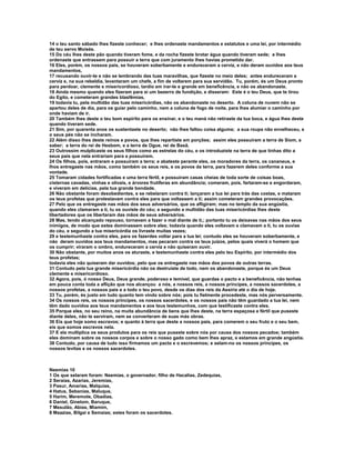 14 o teu santo sábado lhes fizeste conhecer; e lhes ordenaste mandamentos e estatutos e uma lei, por intermédio
de teu servo Moisés.
15 Do céu lhes deste pão quando tiveram fome, e da rocha fizeste brotar água quando tiveram sede; e lhes
ordenaste que entrassem para possuir a terra que com juramento lhes havias prometido dar.
16 Eles, porém, os nossos pais, se houveram soberbamente e endureceram a cerviz, e não deram ouvidos aos teus
mandamentos,
17 recusando ouvir-te e não se lembrando das tuas maravilhas, que fizeste no meio deles; antes endureceram a
cerviz e, na sua rebeldia, levantaram um chefe, a fim de voltarem para sua servidão. Tu, porém, és um Deus pronto
para perdoar, clemente e misericordioso, tardio em irar-te e grande em beneficência, e não os abandonaste.
18 Ainda mesmo quando eles fizeram para si um bezerro de fundição, e disseram: Este é o teu Deus, que te tirou
do Egito, e cometeram grandes blasfêmias,
19 todavia tu, pela multidão das tuas misericórdias, não os abandonaste no deserto. A coluna de nuvem não se
apartou deles de dia, para os guiar pelo caminho, nem a coluna de fogo de noite, para lhes alumiar o caminho por
onde haviam de ir.
20 Também lhes deste o teu bom espírito para os ensinar, e o teu maná não retiraste da tua boca, e água lhes deste
quando tiveram sede.
21 Sim, por quarenta anos os sustentaste no deserto; não lhes faltou coisa alguma; a sua roupa não envelheceu, e
o seus pés não se incharam.
22 Além disso lhes deste reinos e povos, que lhes repartiste em porções; assim eles possuíram a terra de Siom, a
saber; a terra do rei de Hesbom, e a terra de Ogue, rei de Basã.
23 Outrossim mulplicaste os seus filhos como as estrelas do céu, e os introduziste na terra de que tinhas dito a
seus pais que nela entrariam para a possuírem.
24 Os filhos, pois, entraram e possuíram a terra; e abateste perante eles, os moradores da terra, os cananeus, e
lhos entregaste nas mãos, como também os seus reis, e os povos da terra, para fazerem deles conforme a sua
vontade.
25 Tomaram cidades fortificadas e uma terra fértil, e possuíram casas cheias de toda sorte de coisas boas,
cisternas cavadas, vinhas e olivais, e árvores frutíferas em abundância; comeram, pois, fartaram-se e engordaram,
e viveram em delícias, pela tua grande bondade.
26 Não obstante foram desobedientes, e se rebelaram contra ti; lançaram a tua lei para trás das costas, e mataram
os teus profetas que protestavam contra eles para que voltassem a ti; assim cometeram grandes provocações.
27 Pelo que os entregaste nas mãos dos seus adversários, que os afligiram; mas no templo da sua angústia,
quando eles clamaram a ti, tu os ouviste do céu; e segundo a multidão das tuas misericórdias lhes deste
libertadores que os libertaram das mãos de seus adversários.
28 Mas, tendo alcançado repouso, tornavam a fazer o mal diante de ti,; portanto tu os deixavas nas mãos dos seus
inimigos, de modo que estes dominassem sobre eles; todavia quando eles voltavam e clamavam a ti, tu os ouvias
do céu, e segundo a tua misericórdia os livraste muitas vezes;
29 e testemunhaste contra eles, para os fazerdes voltar para a tua lei; contudo eles se houveram soberbamente, e
não deram ouvidos aos teus mandamentos, mas pecaram contra os teus juízos, pelos quais viverá o homem que
os cumprir; viraram o ombro, endureceram a cerviz e não quiseram ouvir.
30 Não obstante, por muitos anos os aturaste, e testemunhaste contra eles pelo teu Espírito, por intermédio dos
teus profetas;
todavia eles não quiseram dar ouvidos; pelo que os entregaste nas mãos dos povos de outras terras.
31 Contudo pela tua grande misericórdia não os destruíste de todo, nem os abandonaste, porque és um Deus
clemente e misericordioso.
32 Agora, pois, ó nosso Deus, Deus grande, poderoso e temível, que guardas o pacto e a beneficência, não tenhas
em pouca conta toda a aflição que nos alcançou a nós, a nossos reis, a nossos príncipes, a nossos sacerdotes, a
nossos profetas, a nossos pais e a todo o teu povo, desde os dias dos reis da Assíria até o dia de hoje.
33 Tu, porém, és justo em tudo quanto tem vindo sobre nós; pois tu fielmente procedeste, mas nós perversamente.
34 Os nossos reis, os nossos príncipes, os nossos sacerdotes, e os nossos pais não têm guardado a tua lei, nem
têm dado ouvidos aos teus mandamentos e aos teus testemunhos, com que testificaste contra eles.
35 Porque eles, no seu reino, na muita abundância de bens que lhes deste, na terra espaçosa e fértil que puseste
diante deles, não te serviram, nem se converteram de suas más obras.
36 Eis que hoje somo escravos; e quanto à terra que deste a nossos pais, para comerem o seu fruto e o seu bem,
eis que somos escravos nela.
37 E ela multiplica os seus produtos para os reis que puseste sobre nós por causa dos nossos pecados; também
eles dominam sobre os nossos corpos e sobre o nosso gado como bem lhes apraz, e estamos em grande angústia.
38 Contudo, por causa de tudo isso firmamos um pacto e o escrevemos; e selam-no os nossos príncipes, os
nossos levitas e os nossos sacerdotes.



Neemias 10
1 Os que selaram foram: Neemias, o governador, filho de Hacalias, Zedequias,
2 Seraías, Azarias, Jeremias,
3 Pasur, Amarias, Malquias,
4 Hatus, Sebanias, Maluque,
5 Harim, Meremote, Obadias,
6 Daniel, Ginetom, Baruque,
7 Mesulão, Abias, Miamim,
8 Maazias, Bilgai e Semaías; estes foram os sacerdotes.
 
