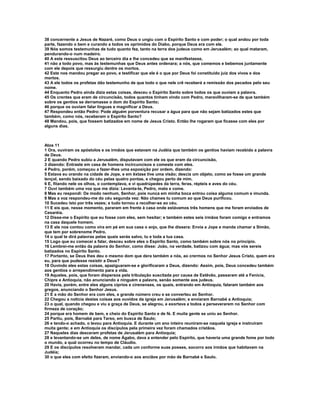 38 concernente a Jesus de Nazaré, como Deus o ungiu com o Espírito Santo e com poder; o qual andou por toda
parte, fazendo o bem e curando a todos os oprimidos do Diabo, porque Deus era com ele.
39 Nós somos testemunhas de tudo quanto fez, tanto na terra dos judeus como em Jerusalém; ao qual mataram,
pendurando-o num madeiro.
40 A este ressuscitou Deus ao terceiro dia e lhe concedeu que se manifestasse,
41 não a todo povo, mas às testemunhas que Deus antes ordenara; a nós, que comemos e bebemos juntamente
com ele depois que ressurgiu dentre os mortos.
42 Este nos mandou pregar ao povo, e testificar que ele é o que por Deus foi constituído juiz dos vivos e dos
mortos.
43 A ele todos os profetas dão testemunho de que todo o que nele crê receberá a remissão dos pecados pelo seu
nome.
44 Enquanto Pedro ainda dizia estas coisas, desceu o Espírito Santo sobre todos os que ouviam a palavra.
45 Os crentes que eram de circuncisão, todos quantos tinham vindo com Pedro, maravilharam-se de que também
sobre os gentios se derramasse o dom do Espírito Santo;
46 porque os ouviam falar línguas e magnificar a Deus.
47 Respondeu então Pedro: Pode alguém porventura recusar a água para que não sejam batizados estes que
também, como nós, receberam o Espírito Santo?
48 Mandou, pois, que fossem batizados em nome de Jesus Cristo. Então lhe rogaram que ficasse com eles por
alguns dias.



Atos 11
1 Ora, ouviram os apóstolos e os irmãos que estavam na Judéia que também os gentios haviam recebido a palavra
de Deus.
2 E quando Pedro subiu a Jerusalém, disputavam com ele os que eram da circuncisão,
3 dizendo: Entraste em casa de homens incircuncisos e comeste com eles.
4 Pedro, porém, começou a fazer-lhes uma exposição por ordem, dizendo:
5 Estava eu orando na cidade de Jope, e em êxtase tive uma visão; descia um objeto, como se fosse um grande
lençol, sendo baixado do céu pelas quatro pontas, e chegou perto de mim.
6 E, fitando nele os olhos, o contemplava, e vi quadrúpedes da terra, feras, répteis e aves do céu.
7 Ouvi também uma voz que me dizia: Levanta-te, Pedro, mata e come.
8 Mas eu respondi: De modo nenhum, Senhor, pois nunca em minha boca entrou coisa alguma comum e imunda.
9 Mas a voz respondeu-me do céu segunda vez: Não chames tu comum ao que Deus purificou.
10 Sucedeu isto por três vezes; e tudo tornou a recolher-se ao céu.
11 E eis que, nesse momento, pararam em frente à casa onde estávamos três homens que me foram enviados de
Cesaréia.
12 Disse-me o Espírito que eu fosse com eles, sem hesitar; e também estes seis irmãos foram comigo e entramos
na casa daquele homem.
13 E ele nos contou como vira em pé em sua casa o anjo, que lhe dissera: Envia a Jope e manda chamar a Simão,
que tem por sobrenome Pedro,
14 o qual te dirá palavras pelas quais serás salvo, tu e toda a tua casa.
15 Logo que eu comecei a falar, desceu sobre eles o Espírito Santo, como também sobre nós no princípio.
16 Lembrei-me então da palavra do Senhor, como disse: João, na verdade, batizou com água; mas vós sereis
batizados no Espírito Santo.
17 Portanto, se Deus lhes deu o mesmo dom que dera também a nós, ao crermos no Senhor Jesus Cristo, quem era
eu, para que pudesse resistir a Deus?
18 Ouvindo eles estas coisas, apaziguaram-se e glorificaram a Deus, dizendo: Assim, pois, Deus concedeu também
aos gentios o arrependimento para a vida.
19 Aqueles, pois, que foram dispersos pela tribulação suscitada por causa de Estêvão, passaram até a Fenícia,
Chipre e Antioquia, não anunciando a ninguém a palavra, senão somente aos judeus.
20 Havia, porém, entre eles alguns cíprios e cirenenses, os quais, entrando em Antioquia, falaram também aos
gregos, anunciando o Senhor Jesus.
21 E a mão do Senhor era com eles, e grande número creu e se converteu ao Senhor.
22 Chegou a notícia destas coisas aos ouvidos da igreja em Jerusalém; e enviaram Barnabé a Antioquia;
23 o qual, quando chegou e viu a graça de Deus, se alegrou, e exortava a todos a perseverarem no Senhor com
firmeza de coração;
24 porque era homem de bem, e cheio do Espírito Santo e de fé. E muita gente se uniu ao Senhor.
25 Partiu, pois, Barnabé para Tarso, em busca de Saulo;
26 e tendo-o achado, o levou para Antioquia. E durante um ano inteiro reuniram-se naquela igreja e instruíram
muita gente; e em Antioquia os discípulos pela primeira vez foram chamados cristãos.
27 Naqueles dias desceram profetas de Jerusalém para Antioquia;
28 e levantando-se um deles, de nome Ágabo, dava a entender pelo Espírito, que haveria uma grande fome por todo
o mundo, a qual ocorreu no tempo de Cláudio.
29 E os discípulos resolveram mandar, cada um conforme suas posses, socorro aos irmãos que habitavam na
Judéia;
30 o que eles com efeito fizeram, enviando-o aos anciãos por mão de Barnabé e Saulo.
 