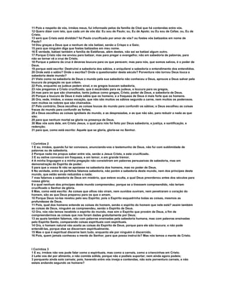 11 Pois a respeito de vós, irmãos meus, fui informado pelos da família de Cloé que há contendas entre vós.
12 Quero dizer com isto, que cada um de vós diz: Eu sou de Paulo; ou, Eu de Apolo; ou Eu sou de Cefas; ou, Eu de
Cristo.
13 será que Cristo está dividido? foi Paulo crucificado por amor de vós? ou fostes vós batizados em nome de
Paulo?
14 Dou graças a Deus que a nenhum de vós batizei, senão a Crispo e a Gaio;
15 para que ninguém diga que fostes batizados em meu nome.
16 É verdade, batizei também a família de Estéfanas, além destes, não sei se batizei algum outro.
17 Porque Cristo não me enviou para batizar, mas para pregar o evangelho; não em sabedoria de palavras, para
não se tornar vã a cruz de Cristo.
18 Porque a palavra da cruz é deveras loucura para os que perecem; mas para nós, que somos salvos, é o poder de
Deus.
19 porque está escrito: Destruirei a sabedoria dos sábios, e aniquilarei a sabedoria o entendimento dos entendidos.
20 Onde está o sábio? Onde o escriba? Onde o questionador deste século? Porventura não tornou Deus louca a
sabedoria deste mundo?
21 Visto como na sabedoria de Deus o mundo pela sua sabedoria não conheceu a Deus, aprouve a Deus salvar pela
loucura da pregação os que crêem.
22 Pois, enquanto os judeus pedem sinal, e os gregos buscam sabedoria,
23 nós pregamos a Cristo crucificado, que é escândalo para os judeus, e loucura para os gregos,
24 mas para os que são chamados, tanto judeus como gregos, Cristo, poder de Deus, e sabedoria de Deus.
25 Porque a loucura de Deus é mais sábia que os homens; e a fraqueza de Deus é mais forte que os homens.
26 Ora, vede, irmãos, a vossa vocação, que não são muitos os sábios segundo a carne, nem muitos os poderosos.
nem muitos os nobres que são chamados.
27 Pelo contrário, Deus escolheu as coisas loucas do mundo para confundir os sábios; e Deus escolheu as coisas
fracas do mundo para confundir as fortes;
28 e Deus escolheu as coisas ignóbeis do mundo, e as desprezadas, e as que não são, para reduzir a nada as que
são;
29 para que nenhum mortal se glorie na presença de Deus.
30 Mas vós sois dele, em Cristo Jesus, o qual para nós foi feito por Deus sabedoria, e justiça, e santificação, e
redenção;
31 para que, como está escrito: Aquele que se gloria, glorie-se no Senhor.



I Coríntios 2
1 E eu, irmãos, quando fui ter convosco, anunciando-vos o testemunho de Deus, não fui com sublimidade de
palavras ou de sabedoria.
2 Porque nada me propus saber entre vós, senão a Jesus Cristo, e este crucificado.
3 E eu estive convosco em fraqueza, e em temor, e em grande tremor.
4 A minha linguagem e a minha pregação não consistiram em palavras persuasivas de sabedoria, mas em
demonstração do Espírito de poder;
5 para que a vossa fé não se apoiasse na sabedoria dos homens, mas no poder de Deus.
6 Na verdade, entre os perfeitos falamos sabedoria, não porém a sabedoria deste mundo, nem dos príncipes deste
mundo, que estão sendo reduzidos a nada;
7 mas falamos a sabedoria de Deus em mistério, que esteve oculta, a qual Deus preordenou antes dos séculos para
nossa glória;
8 a qual nenhum dos príncipes deste mundo compreendeu; porque se a tivessem compreendido, não teriam
crucificado o Senhor da glória.
9 Mas, como está escrito: As coisas que olhos não viram, nem ouvidos ouviram, nem penetraram o coração do
homem, são as que Deus preparou para os que o amam.
10 Porque Deus no-las revelou pelo seu Espírito; pois o Espírito esquadrinha todas as coisas, mesmos as
profundezas de Deus.
11 Pois, qual dos homens entende as coisas do homem, senão o espírito do homem que nele está? assim também
as coisas de Deus, ninguém as compreendeu, senão o Espírito de Deus.
12 Ora, nós não temos recebido o espírito do mundo, mas sim o Espírito que provém de Deus, a fim de
compreendermos as coisas que nos foram dadas gratuitamente por Deus;
13 as quais também falamos, não com palavras ensinadas pela sabedoria humana, mas com palavras ensinadas
pelo Espírito Santo, comparando coisas espirituais com espirituais.
14 Ora, o homem natural não aceita as coisas do Espírito de Deus, porque para ele são loucura; e não pode
entendê-las, porque elas se discernem espiritualmente.
15 Mas o que é espiritual discerne bem tudo, enquanto ele por ninguém é discernido.
16 Pois, quem jamais conheceu a mente do Senhor, para que possa instruí-lo? Mas nós temos a mente de Cristo.



I Coríntios 3
1 E eu, irmãos não vos pude falar como a espirituais, mas como a carnais, como a criancinhas em Cristo.
2 Leite vos dei por alimento, e não comida sólida, porque não a podíeis suportar; nem ainda agora podeis;
3 porquanto ainda sois carnais; pois, havendo entre vós inveja e contendas, não sois porventura carnais, e não
estais andando segundo os homens?
 