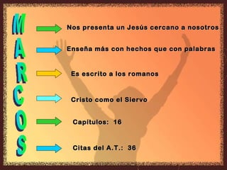 MARCOS Nos presenta un Jesús cercano a nosotros Enseña más con hechos que con palabras Es escrito a los romanos Cristo como el Siervo Capítulos:  16 Citas del A.T.:  36 