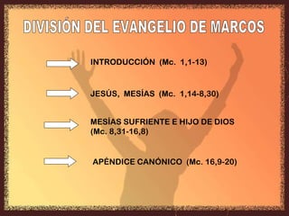 INTRODUCCIÓN  (Mc.  1,1-13) JESÚS,  MESÍAS  (Mc.  1,14-8,30) MESÍAS SUFRIENTE E HIJO DE DIOS  (Mc. 8,31-16,8) APÉNDICE CANÓNICO  (Mc. 16,9-20) DIVISIÓN DEL EVANGELIO DE MARCOS INTRODUCCIÓN  (Mc.  1,1-13) 