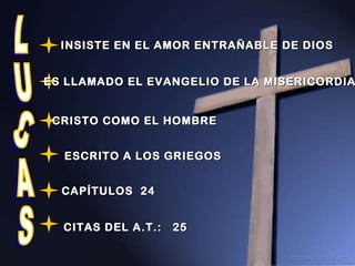 LUCAS INSISTE EN EL AMOR ENTRAÑABLE DE DIOS ES LLAMADO EL EVANGELIO DE LA MISERICORDIA CRISTO COMO EL HOMBRE ESCRITO A LOS GRIEGOS CAPÍTULOS   24 CITAS DEL A.T.:  25 