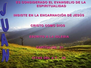 JUAN ES CONSIDERADO EL EVANGELIO DE LA  ESPIRITUALIDAD INSISTE EN LA ENCARNACIÓN DE JESÚS CRISTO COMO DIOS ESCRITO A LA IGLESIA CAPÍTULOS:  21 CITAS DEL A.T.:  20 