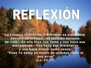 La  Lectura Orante de la Biblia  no es solamente  escuela de oración,  es también escuela  de vida.  En ella Dios nos llama y nos hace sus  mensajeros,  nos hace sus misioneros y nos  hace  actuar como Jesús: “ Pues Yo estoy en medio de ustedes como el que sirve” (Lc. 22,27) REFLEXIÓN 