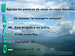 MATEO Agrupa las palabras de Jesús en cinco discursos Es llamado “el evangelio eclesial” Está dirigido a los judíos Cristo como Rey Capítulos:  28 Citas del A.T.:  53 