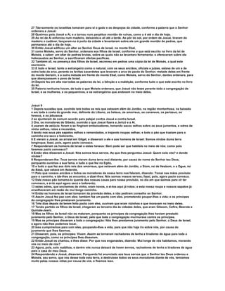 27 Tão-somente os israelitas tomaram para si o gado e os despojos da cidade, conforme a palavra que o Senhor
ordenara a Josué:
28 Queimou pois Josué a Ai, e a tornou num perpétuo montão de ruínas, como o é até o dia de hoje.
29 Ao rei de Ai enforcou num madeiro, deixando-o ali até a tarde. Ao pôr do sol, por ordem de Josué, tiraram do
madeiro o cadáver, lançaram-no à porta da cidade e levantaram sobre ele um grande montão de pedras, que
permanece até o dia de hoje.
30 Então Josué edificou um altar ao Senhor Deus de Israel, no monte Ebal,
31 como Moisés, servo do Senhor, ordenara aos filhos de Israel, conforme o que está escrito no livro da lei de
Moisés, a saber: um altar de pedras brutas, sobre as quais não se levantara ferramenta; e ofereceram sobre ele
holocaustos ao Senhor, e sacrificaram ofertas pacíficas.
32 Também ali, na presença dos filhos de Israel, escreveu em pedras uma cópia da lei de Moisés, a qual este
escrevera.
33 E todo o Israel, tanto o estrangeiro como o natural, com os seus anciãos, oficiais e juízes, estava de um e de
outro lado da arca, perante os levitas sacerdotes que levavam a arca do pacto do Senhor; metade deles em frente
do monte Gerizim, e a outra metade em frente do monte Ebal, como Moisés, servo do Senhor, dantes ordenara, para
que abençoassem o povo de Israel.
34 Depois leu em alta voz todas as palavras da lei, a bênção e a maldição, conforme tudo o que está escrito no livro
da lei.
35 Palavra nenhuma houve, de tudo o que Moisés ordenara, que Josué não lesse perante toda a congregação de
Israel, e as mulheres, e os pequeninos, e os estrangeiros que andavam no meio deles.



Josué 9
1 Depois sucedeu que, ouvindo isto todos os reis que estavam além do Jordão, na região montanhosa, na baixada
e em toda a costa do grande mar, defronte do Líbano, os heteus, os amorreus, os cananeus, os perizeus, os
heveus, e os jebuseus
2 se ajuntaram de comum acordo para pelejar contra Josué e contra Israel.
3 Ora, os moradores de Gibeão, ouvindo o que Josué fizera a Jericó e a Ai.
4 usaram de astúcia: foram e se fingiram embaixadores, tomando sacos velhos sobre os seus jumentos, e odres de
vinho velhos, rotos e recosidos,
5 tendo nos seus pés sapatos velhos e remendados, e trajando roupas velhas; e todo o pão que traziam para o
caminho era seco e bolorento.
6 E vieram a Josué, ao arraial em Gilgal, e disseram a ele e aos homens de Israel: Somos vindos duma terra
longínqua; fazei, pois, agora pacto conosco.
7 Responderam os homens de Israel a estes heveus: Bem pode ser que habiteis no meio de nós; como pois
faremos pacto convosco?
8 Então eles disseram a Josué: Nós somos teus servos. Ao que lhes perguntou Josué: Quem sois vós? e donde
vindes?
9 Responderam-lhe: Teus servos vieram duma terra mui distante, por causa do nome do Senhor teu Deus,
porquanto ouvimos a sua fama, e tudo o que fez no Egito,
10 e tudo o que fez aos dois reis dos amorreus, que estavam além do Jordão, a Siom, rei de Hesbom, e a Ogue, rei
de Basã, que estava em Astarote.
11 Pelo que nossos anciãos e todos os moradores da nossa terra nos falaram, dizendo: Tomai nas mãos provisão
para o caminho, e ide-lhes ao encontro, e dizei-lhes: Nós somos vossos servos; fazei, pois, agora pacto conosco.
12 Este nosso pão tomamo-lo quente das nossas casas para nossa provisão, no dia em que saímos para vir ter
convosco, e ei-lo aqui agora seco e bolorento;
13 estes odres, que enchemos de vinho, eram novos, e ei-los aqui já rotos; e esta nossa roupa e nossos sapatos já
envelheceram em razão do mui longo caminho.
14 Então os homens de Israel tomaram da provisão deles, e não pediram conselho ao Senhor.
15 Assim Josué fez paz com eles; também fez um pacto com eles, prometendo poupar-lhes a vida; e os príncipes
da congregação lhes prestaram juramento.
16 Três dias depois de terem feito pacto com eles, ouviram que eram vizinhos e que moravam no meio deles.
17 Tendo partido os filhos de Israel, chegaram ao terceiro dia às cidades deles, que eram Gibeom, Cefira, Beerote e
Quiriate-Jearir.
18 Mas os filhos de Israel não os mataram, porquanto os príncipes da congregação lhes haviam prestado
juramento pelo Senhor, o Deus de Israel; pelo que toda a congregação murmurava contra os príncipes.
19 Mas os príncipes disseram a toda a congregação: Nós lhes prestamos juramento pelo Senhor, o Deus de Israel,
e agora não lhes podemos tocar.
20 Isso cumpriremos para com eles, poupando-lhes a vida, para que não haja ira sobre nós, por causa do
juramento que lhes fizemos.
21 Disseram, pois, os príncipes: Vivam. Assim se tornaram rachadores de lenha e tiradores de água para toda a
congregação, como os príncipes lhes disseram.
22 Então Josué os chamou, e lhes disse: Por que nos enganastes, dizendo: Mui longe de vós habitamos, morando
vós no meio de nós?
23 Agora, pois, sois malditos, e dentre vós nunca deixará de haver servos, rachadores de lenha e tiradores de água
para a casa do meu Deus.
24 Respondendo a Josué, disseram: Porquanto foi anunciado aos teus servos que o Senhor teu Deus ordenou a
Moisés, seu servo, que vos desse toda esta terra, e destruísse todos os seus moradores diante de vós, temíamos
muito pelas nossas vidas por causa de vós, e fizemos isso.
 