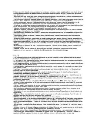 9 Mas o sacerdote Jeoiada tomou uma arca , fez um buraco na tampa, e a pôs ao pé do altar, à mão direita de quem
entrava na casa do Senhor. E os sacerdotes que guardavam a entrada metiam ali todo o dinheiro que se trazia à
casa do Senhor.
10 Sucedeu pois que, vendo eles que já havia muito dinheiro na arca, o escrivão do rei e o sumo sacerdote vinham,
e ensacavam e contavam o dinheiro que se achava na casa do Senhor.
11 E entregavam o dinheiro, depois de pesado, nas mãos dos que faziam a obra e que tinham a seu cargo a casa do
Senhor; e eles o distribuíam aos carpinteiros, e aos edificadores que reparavam a casa do Senhor;
12 como também aos pedreiros e aos cabouqueiros; e para se comprar madeira e pedras de cantaria a fim de
repararem os estragos da casa do Senhor, e para tudo quanto exigia despesa para se reparar a casa.
13 Todavia, do dinheiro que se trazia à casa do Senhor, não se faziam nem taças de prata, nem espevitadeiras, nem
bacias, nem trombetas, nem vaso algum de ouro ou de prata para a casa do Senhor;
14 porque o davam aos que faziam a obra, os quais reparavam com ele a casa do Senhor.
15 E não se tomavam contas aos homens em cujas mãos entregavam aquele dinheiro para o dar aos que faziam a
obra, porque eles se haviam com fidelidade.
16 Mas o dinheiro das ofertas pela culpa, e o dinheiro das ofertas pelo pecado, não se trazia à casa do Senhor; era
para os sacerdotes.
17 Então subiu Hazael, rei da Síria, e pelejou contra Gate, e a tomou. Depois Hazael virou o rosto para marchar
contra Jerusalém.
18 Pelo que Joás, rei de Judá, tomou todas as coisas consagradas que Jeosafá, Jeorão e Acazias, seus pais, reis
de Judá, tinham consagrado, e tudo o que ele mesmo tinha oferecido, como também todo o ouro que se achou nos
tesouros da casa do Senhor e na casa do rei, e o mandou a Hazael, rei da Síria, o qual se desviou de Jerusalém.
19 Ora, o restante dos atos de Joás, e tudo quanto fez, porventura não estão escritos no livro das crônicas dos reis
de Judá?
20 Levantaram-se os servos de Joás e, conspirando contra ele, o feriram na casa de Milo, junto ao caminho que
desce para Sila.
21 Foram Jozacar, filho de Simeate, e Jeozabade, filho de Somer, seus servos que o feriram, e ele morreu.
Sepultaram-no com seus pais na cidade de Davi. E Amazias, seu filho, reinou em seu lugar.



II Reis 13
1 No vigésimo terceiro ano de Joás, filho de Acazias, rei de Judá, começou a reinar Jeoacaz, filho de Jeú, sobre
Israel, em Samária, e reinou dezessete anos.
2 E fez o que era mau aos olhos do Senhor, porque seguiu os pecados de Jeroboão, filho de Nebate, com os quais
ele fizera Israel pecar; não se apartou deles.
3 Pelo que a ira do Senhor se acendeu contra Israel; e o entregou continuadamente na mão de Hazael, rei da Síria, e
na mão de Ben-Hadade, filho de Hazael.
4 Jeoacaz, porém, suplicou diante da face do Senhor; e o senhor o ouviu, porque viu a opressão com que o rei da
Síria oprimia a Israel,
5 (pelo que o Senhor deu um libertador a Israel, de modo que saiu de sob a mão dos sírios; e os filhos de Israel
habitaram nas suas tendas, como dantes.
6 Contudo não se apartaram dos pecados da casa de Jeroboão, com os quais ele fizera Israel pecar, porém
andaram neles; e também a Asera ficou em pé em Samária.)
7 porque, de todo o povo, não deixara a Jeoacaz mais que cinqüenta cavaleiros, dez carros e dez mil homens de
infantaria; porquanto o rei da Síria os tinha destruído e os tinha feito como o pó da eira.
8 Ora, o restante dos atos de Jeoacaz, e tudo quanto fez, e o seu poder, porventura não estão escritos no livro das
crônicas dos reis de Israel?
9 E Jeoacaz dormiu com seus pais; e o sepultaram em Samária. E Jeoás, seu filho, reinou em seu lugar.
10 No ano trinta e sete de Joás, rei de Judá, começou a reinar Jeoás, filho de Jeoacaz, sobre Israel, em Samária, e
reinou dezesseis anos.
11 E fez o que era mau aos olhos do Senhor; não se apartou de nenhum dos pecados de Jeroboão filho de Nebate,
com os quais ele fizera Israel pecar, porém andou neles.
12 Ora, o restante dos atos de Jeoás, e tudo quanto fez, e o seu poder, com que pelejou contra Amazias, rei de
Judá, porventura não estão escritos no livro das crônicas dos reis de Israel?
13 Jeoás dormiu com seus pais, e Jeroboão se assentou no seu trono. Jeoás foi sepultado em Samária, junto aos
reis de Israel.
14 Estando Eliseu doente da enfermidade de que morreu, Jeoás, rei de Israel, desceu a ele e, chorando sobre ele
exclamou: Meu pai, meu pai! carro de Israel, e seus cavaleiros!
15 E Eliseu lhe disse: Toma um arco e flechas. E ele tomou um arco e flechas.
16 Então Eliseu disse ao rei de Israel: Põe a mão sobre o arco. E ele o fez. Eliseu pôs as suas mãos sobre as do rei,
17 e disse: Abre a janela para o oriente. E ele a abriu. Então disse Eliseu: Atira. E ele atirou. Prosseguiu Eliseu: A
flecha do livramento do Senhor é a flecha do livramento contra os sírios; porque ferirás os sírios em Afeque até os
consumir.
18 Disse mais: Toma as flechas. E ele as tomou. Então disse ao rei de Israel: Fere a terra. E ele a feriu três vezes, e
cessou.
19 Ao que o homem de Deus se indignou muito contra ele, e disse: Cinco ou seis vezes a deverias ter ferido; então
feririas os sírios até os consumir; porém agora só três vezes ferirás os sírios.
20 Depois morreu Eliseu, e o sepultaram. Ora, as tropas dos moabitas invadiam a terra à entrada do ano.
21 E sucedeu que, estando alguns a enterrarem um homem, viram uma dessas tropas, e lançaram o homem na
sepultura de Eliseu. Logo que ele tocou os ossos de Eliseu, reviveu e se levantou sobre os seus pés.
 