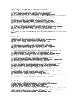17 Quem facilmente se ira fará doidices; mas o homem discreto é paciente;
18 Os simples herdam a estultícia; mas os prudentes se coroam de conhecimento.
19 Os maus inclinam-se perante os bons; e os ímpios diante das portas dos justos.
20 O pobre é odiado até pelo seu vizinho; mas os amigos dos ricos são muitos.
21 O que despreza ao seu vizinho peca; mas feliz é aquele que se compadece dos pobres.
22 Porventura não erram os que maquinam o mal? mas há beneficência e fidelidade para os que planejam o bem.
23 Em todo trabalho há proveito; meras palavras, porém, só encaminham para a penúria.
24 A coroa dos sábios é a sua riqueza; porém a estultícia dos tolos não passa de estultícia.
25 A testemunha verdadeira livra as almas; mas o que fala mentiras é traidor.
26 No temor do Senhor há firme confiança; e os seus filhos terão um lugar de refúgio.
27 O temor do Senhor é uma fonte de vida, para o homem se desviar dos laços da morte.
28 Na multidão do povo está a glória do rei; mas na falta de povo está a ruína do príncipe.
29 Quem é tardio em irar-se é grande em entendimento; mas o que é de ânimo precipitado exalta a loucura.
30 O coração tranqüilo é a vida da carne; a inveja, porém, é a podridão dos ossos.
31 O que oprime ao pobre insulta ao seu Criador; mas honra-o aquele que se compadece do necessitado.
32 O ímpio é derrubado pela sua malícia; mas o justo até na sua morte acha refúgio.
33 No coração do prudente repousa a sabedoria; mas no coração dos tolos não é conhecida.
34 A justiça exalta as nações; mas o pecado é o opróbrio dos povos.
35 O favor do rei é concedido ao servo que procede sabiamente; mas sobre o que procede indignamente cairá o
seu furor.



Provérbios 15
1 A resposta branda desvia o furor, mas a palavra dura suscita a ira.
2 A língua dos sábios destila o conhecimento; porém a boca dos tolos derrama a estultícia.
3 Os olhos do Senhor estão em todo lugar, vigiando os maus e os bons.
4 Uma língua suave é árvore de vida; mas a língua perversa quebranta o espírito.
5 O insensato despreza a correção e seu pai; mas o que atende à admoestação prudentemente se haverá.
6 Na casa do justo há um grande tesouro; mas nos lucros do ímpio há perturbação.
7 Os lábios dos sábios difundem conhecimento; mas não o faz o coração dos tolos.
8 O sacrifício dos ímpios é abominável ao Senhor; mas a oração dos retos lhe é agradável.
9 O caminho do ímpio é abominável ao Senhor; mas ele ama ao que segue a justiça.
10 Há disciplina severa para o que abandona a vereda; e o que aborrece a repreensão morrerá.
11 O Seol e o Abadom estão abertos perante o Senhor; quanto mais o coração dos filhos dos homens!
12 O escarnecedor não gosta daquele que o repreende; não irá ter com os sábios.
13 O coração alegre aformoseia o rosto; mas pela dor do coração o espírito se abate.
14 O coração do inteligente busca o conhecimento; mas a boca dos tolos se apascenta de estultícia.
15 Todos os dias do aflito são maus; mas o coração contente tem um banquete contínuo.
16 Melhor é o pouco com o temor do Senhor, do que um grande tesouro, e com ele a inquietação.
17 Melhor é um prato de hortaliça, onde há amor, do que o boi gordo, e com ele o ódio.
18 O homem iracundo suscita contendas; mas o longânimo apazigua a luta.
19 O caminho do preguiçoso é como a sebe de espinhos; porém a vereda dos justos é uma estrada real.
20 O filho sábio alegra a seu pai; mas o homem insensato despreza a sua mãe.
21 A estultícia é alegria para o insensato; mas o homem de entendimento anda retamente.
22 Onde não há conselho, frustram-se os projetos; mas com a multidão de conselheiros se estabelecem.
23 O homem alegra-se em dar uma resposta adequada; e a palavra a seu tempo quão boa é!
24 Para o sábio o caminho da vida é para cima, a fim de que ele se desvie do Seol que é em baixo.
25 O Senhor desarraiga a casa dos soberbos, mas estabelece a herança da viúva.
26 Os desígnios dos maus são abominação para o Senhor; mas as palavras dos limpos lhe são aprazíveis.
27 O que se dá à cobiça perturba a sua própria casa; mas o que aborrece a peita viverá.
28 O coração do justo medita no que há de responder; mas a boca dos ímpios derrama coisas más.
29 Longe está o Senhor dos ímpios, mas ouve a oração dos justos.
30 A luz dos olhos alegra o coração, e boas-novas engordam os ossos.
31 O ouvido que escuta a advertência da vida terá a sua morada entre os sábios.
32 Quem rejeita a correção menospreza a sua alma; mas aquele que escuta a advertência adquire entendimento.
33 O temor do Senhor é a instrução da sabedoria; e adiante da honra vai a humildade.



Provérbios 16
1 Ao homem pertencem os planos do coração; mas a resposta da língua é do Senhor.
2 Todos os caminhos do homem são limpos aos seus olhos; mas o Senhor pesa os espíritos.
3 Entrega ao Senhor as tuas obras, e teus desígnios serão estabelecidos.
4 O Senhor fez tudo para um fim; sim, até o ímpio para o dia do mal.
5 Todo homem arrogante é abominação ao Senhor; certamente não ficará impune.
6 Pela misericórdia e pela verdade expia-se a iniqüidade; e pelo temor do Senhor os homens se desviam do mal.
7 Quando os caminhos do homem agradam ao Senhor, faz que até os seus inimigos tenham paz com ele.
8 Melhor é o pouco com justiça, do que grandes rendas com injustiça.
9 O coração do homem propõe o seu caminho; mas o Senhor lhe dirige os passos.
 