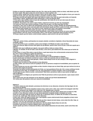 8 todas as coisas lhe sujeitaste debaixo dos pés. Ora, visto que lhe sujeitou todas as coisas, nada deixou que não
lhe fosse sujeito. Mas agora ainda não vemos todas as coisas sujeitas a ele;
9 vemos, porém, aquele que foi feito um pouco menor que os anjos, Jesus, coroado de glória e honra, por causa da
paixão da morte, para que, pela graça de Deus, provasse a morte por todos.
10 Porque convinha que aquele, para quem são todas as coisas, e por meio de quem tudo existe, em trazendo
muitos filhos à glória, aperfeiçoasse pelos sofrimentos o autor da salvação deles.
11 Pois tanto o que santifica como os que são santificados, vêm todos de um só; por esta causa ele não se
envergonha de lhes chamar irmãos,
12 dizendo: Anunciarei o teu nome a meus irmãos, cantar-te-ei louvores no meio da congregação.
13 E outra vez: Porei nele a minha confiança. E ainda: Eis-me aqui, e os filhos que Deus me deu.
14 Portanto, visto como os filhos são participantes comuns de carne e sangue, também ele semelhantemente
participou das mesmas coisas, para que pela morte derrotasse aquele que tinha o poder da morte, isto é, o Diabo;
15 e livrasse todos aqueles que, com medo da morte, estavam por toda a vida sujeitos à escravidão.
16 Pois, na verdade, não presta auxílio aos anjos, mas sim à descendência de Abraão.
17 Pelo que convinha que em tudo fosse feito semelhante a seus irmãos, para se tornar um sumo sacerdote
misericordioso e fiel nas coisas concernentes a Deus, a fim de fazer propiciação pelos pecados do povo.
18 Porque naquilo que ele mesmo, sendo tentado, padeceu, pode socorrer aos que são tentados.



Hebreus 3
1 Pelo que, santos irmãos, participantes da vocação celestial, considerai o Apóstolo e Sumo Sacerdote da nossa
confissão, Jesus,
2 como ele foi fiel ao que o constituiu, assim como também o foi Moisés em toda a casa de Deus.
3 Pois ele é tido por digno de tanto maior glória do que Moisés, quanto maior honra do que a casa tem aquele que a
edificou.
4 Porque toda casa é edificada por alguém, mas quem edificou todas as coisas é Deus.
5 Moisés, na verdade, foi fiel em toda a casa de Deus, como servo, para testemunho das coisas que se haviam de
anunciar;
6 mas Cristo o é como Filho sobre a casa de Deus; a qual casa somos nós, se tão-somente conservarmos firmes
até o fim a nossa confiança e a glória da esperança.
7 Pelo que, como diz o Espírito Santo: Hoje, se ouvirdes a sua voz,
8 não endureçais os vossos corações, como na provocação, no dia da tentação no deserto,
9 onde vossos pais me tentaram, pondo-me à prova, e viram por quarenta anos as minhas obras.
10 Por isto me indignei contra essa geração, e disse: Estes sempre erram em seu coração, e não chegaram a
conhecer os meus caminhos.
11 Assim jurei na minha ira: Não entrarão no meu descanso.
12 Vede, irmãos, que nunca se ache em qualquer de vós um perverso coração de incredulidade, para se apartar do
Deus vivo;
13 antes exortai-vos uns aos outros todos os dias, durante o tempo que se chama Hoje, para que nenhum de vós se
endureça pelo engano do pecado;
14 porque nos temos tornado participantes de Cristo, se é que guardamos firme até o fim a nossa confiança inicial;
15 enquanto se diz: Hoje, se ouvirdes a sua voz, não endureçais os vossos corações, como na provocação;
16 pois quais os que, tendo-a ouvido, o provocaram? Não foram, porventura, todos os que saíram do Egito por
meio de Moisés?
17 E contra quem se indignou por quarenta anos? Não foi porventura contra os que pecaram, cujos corpos caíram
no deserto?
18 E a quem jurou que não entrariam no seu descanso, senão aos que foram desobedientes?
19 E vemos que não puderam entrar por causa da incredulidade.



Hebreus 4
1 Portanto, tendo-nos sido deixada a promessa de entrarmos no seu descanso, temamos não haja algum de vós
que pareça ter falhado.
2 Porque também a nós foram pregadas as boas novas, assim como a eles; mas a palavra da pregação nada lhes
aproveitou, porquanto não chegou a ser unida com a fé, naqueles que a ouviram.
3 Porque nós, os que temos crido, é que entramos no descanso, tal como disse: Assim jurei na minha ira: Não
entrarão no meu descanso; embora as suas obras estivessem acabadas desde a fundação do mundo;
4 pois em certo lugar disse ele assim do sétimo dia: E descansou Deus, no sétimo dia, de todas as suas obras;
5 e outra vez, neste lugar: Não entrarão no meu descanso.
6 Visto, pois, restar que alguns entrem nele, e que aqueles a quem anteriormente foram pregadas as boas novas
não entraram por causa da desobediência,
7 determina outra vez um certo dia, Hoje, dizendo por Davi, depois de tanto tempo, como antes fora dito: Hoje, se
ouvirdes a sua voz, não endureçais os vossos corações.
8 Porque, se Josué lhes houvesse dado descanso, não teria falado depois disso de outro dia.
9 Portanto resta ainda um repouso sabático para o povo de Deus.
10 Pois aquele que entrou no descanso de Deus, esse também descansou de suas obras, assim como Deus das
suas.
 