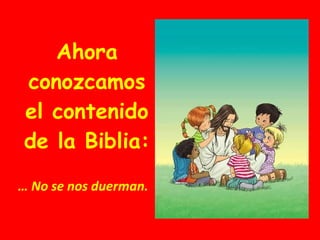 Ahora conozcamos el contenido de la Biblia: …  No se nos duerman. 
