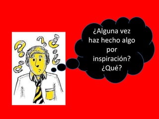 ¿Alguna vez haz hecho algo por inspiración? ¿Qué? 