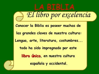 LA BIBLIA El libro por excelencia Conocer la Biblia es poseer muchas de  las grandes claves de nuestra cultura: Lengua, arte, literatura, costumbres... todo ha sido impregnado por este  libro único , en nuestra cultura  española y occidental. 
