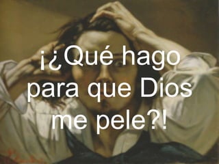 ¡¿Qué hago
para que Dios
me pele?!
 