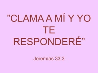 ”CLAMA A MÍ Y YO
TE
RESPONDERÉ”
Jeremías 33:3
 