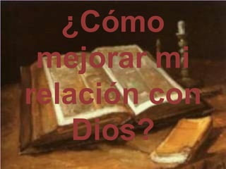 ¿Cómo
mejorar mi
relación con
Dios?
 