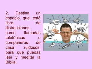 2. Destina un
espacio que esté
libre de
distracciones,
como llamadas
telefónicas o
compañeros de
casa ruidosos,
para que puedas
leer y meditar la
Biblia.
 