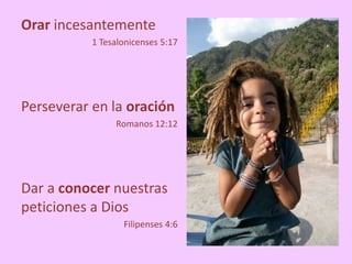 Orar incesantemente
1 Tesalonicenses 5:17
Perseverar en la oración
Romanos 12:12
Dar a conocer nuestras
peticiones a Dios
Filipenses 4:6
 