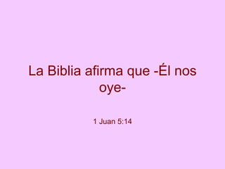 La Biblia afirma que -Él nos
oye-
1 Juan 5:14
 